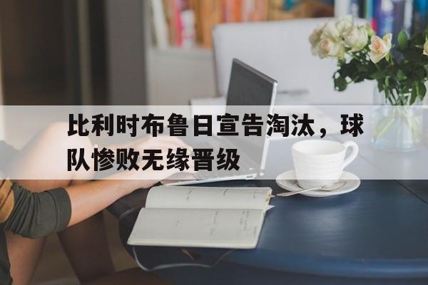 比利时布鲁日宣告淘汰,球队惨败无缘晋级 比利时布鲁日宣告淘汰,球队惨败无缘晋级