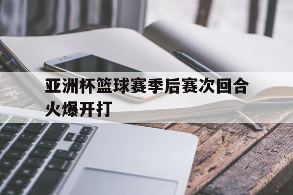 亚洲杯篮球赛季后赛次回合火爆开打