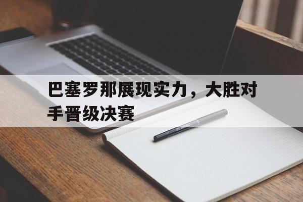 巴塞罗那展现实力,大胜对手晋级决赛的简单介绍 巴塞罗那展现实力,大胜对手晋级决赛的简单介绍