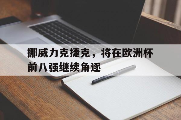 关于挪威力克捷克，将在欧洲杯前八强继续角逐的信息
